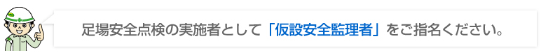 足場安全点検の実施者として「仮設安全監理者」をご指名ください。