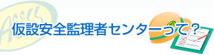 仮設安全監理者センターって？